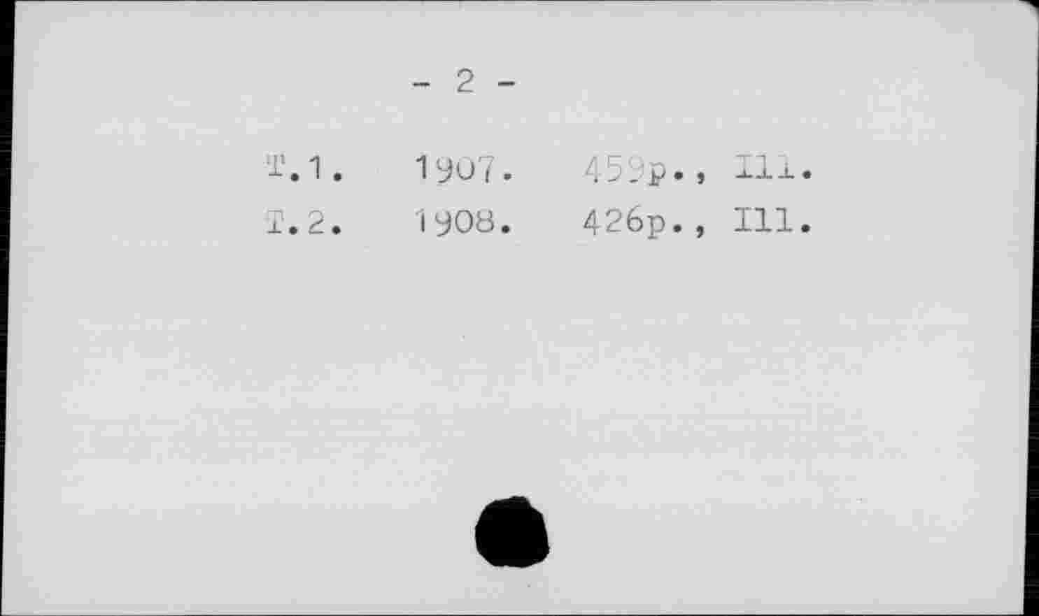 ﻿- 2 -
Т.1.	1уО7.
Ї.2.	1908.
459p.» Hl«
426p., Ill.